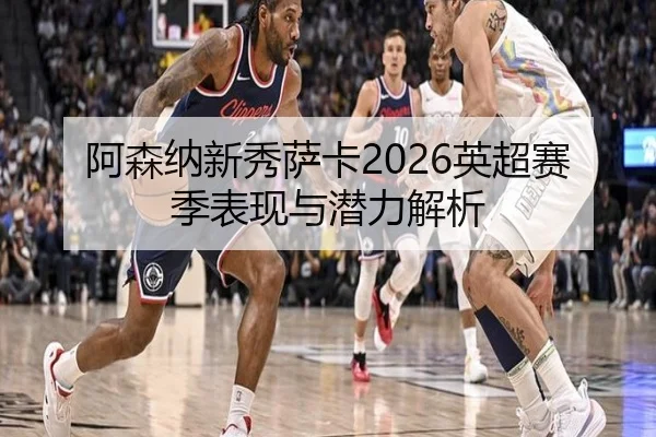 阿森纳新秀萨卡2026英超赛季表现与潜力解析